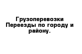 Грузоперевозки Переезды по городу и району.